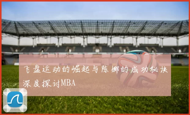 飞盘运动的崛起与陈娜的成功秘诀深度探讨MBA