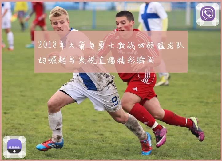 2018年火箭与勇士激战回顾猛龙队的崛起与央视直播精彩瞬间