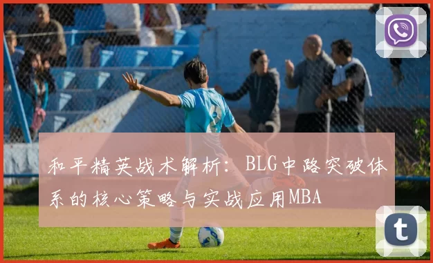 和平精英战术解析：BLG中路突破体系的核心策略与实战应用MBA