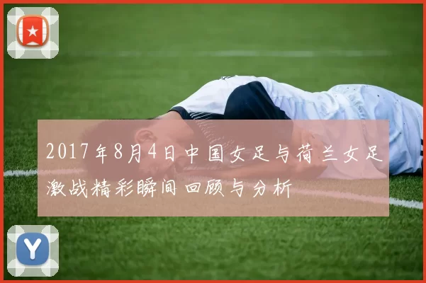 2017年8月4日中国女足与荷兰女足激战精彩瞬间回顾与分析