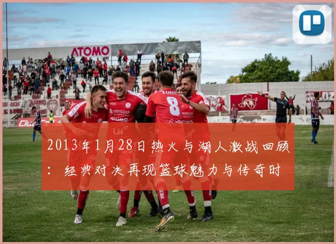 2013年1月28日热火与湖人激战回顾：经典对决再现篮球魅力与传奇时刻