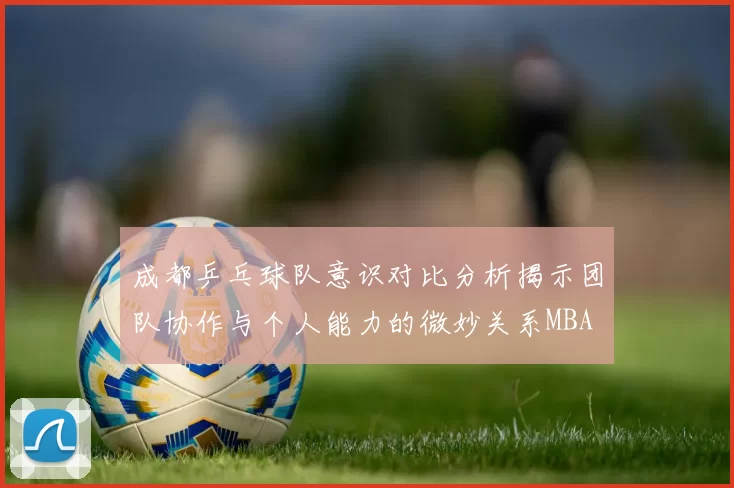 成都乒乓球队意识对比分析揭示团队协作与个人能力的微妙关系MBA