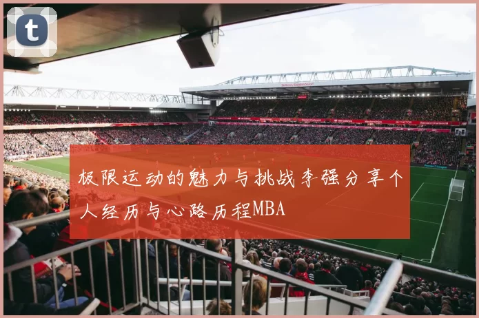 极限运动的魅力与挑战李强分享个人经历与心路历程MBA