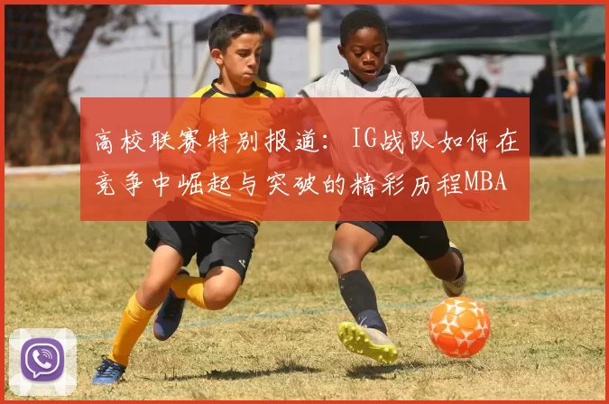 高校联赛特别报道：IG战队如何在竞争中崛起与突破的精彩历程MBA