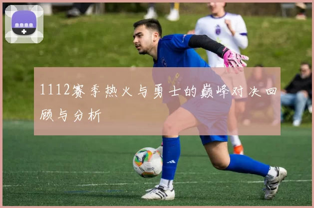 1112赛季热火与勇士的巅峰对决回顾与分析