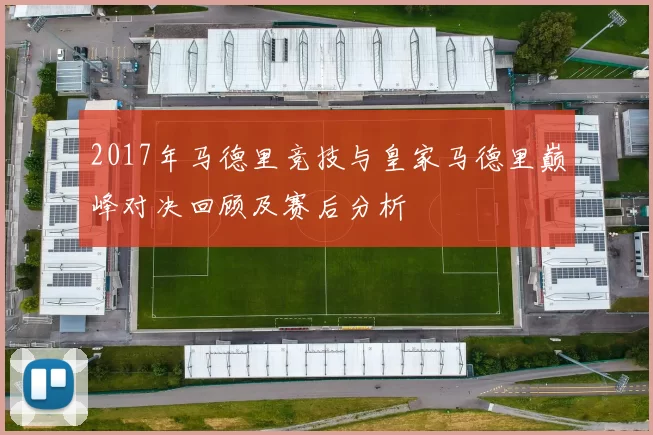 2017年马德里竞技与皇家马德里巅峰对决回顾及赛后分析