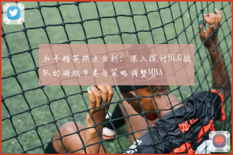和平精英热点分析：深入探讨BLG战队的游戏节奏与策略调整MBA