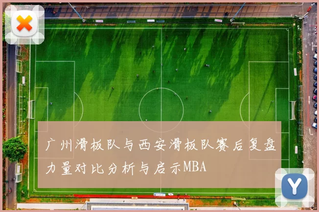 广州滑板队与西安滑板队赛后复盘力量对比分析与启示MBA