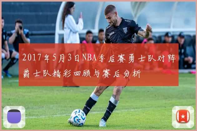 2017年5月3日NBA季后赛勇士队对阵爵士队精彩回顾与赛后分析