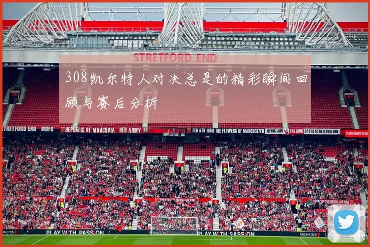308凯尔特人对决总是的精彩瞬间回顾与赛后分析