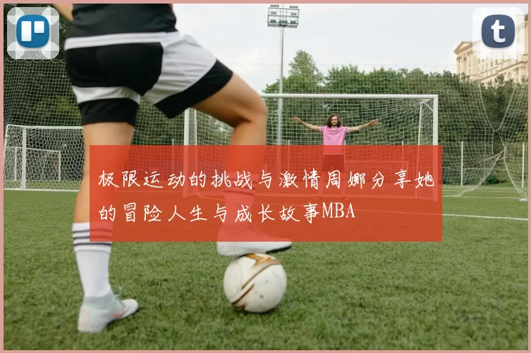 极限运动的挑战与激情周娜分享她的冒险人生与成长故事MBA