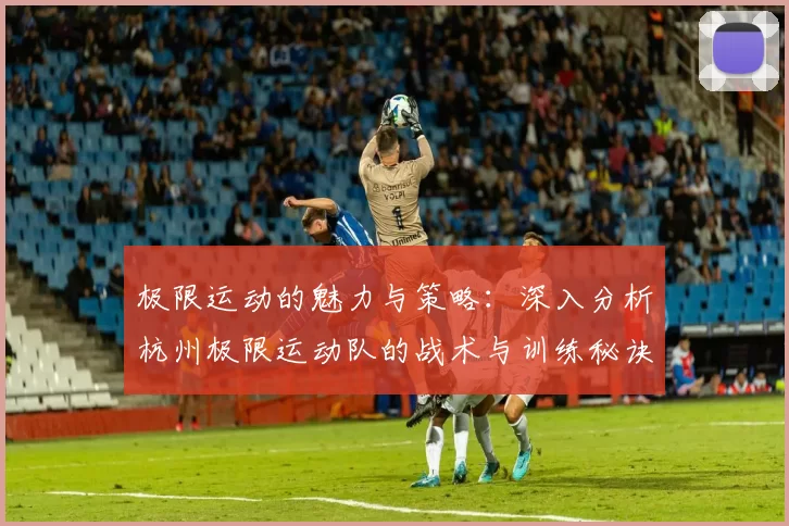 极限运动的魅力与策略：深入分析杭州极限运动队的战术与训练秘诀MBA