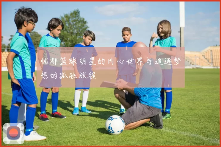 忧郁篮球明星的内心世界与追逐梦想的孤独旅程