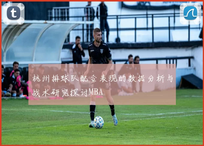 杭州排球队配合表现的数据分析与战术研究探讨MBA