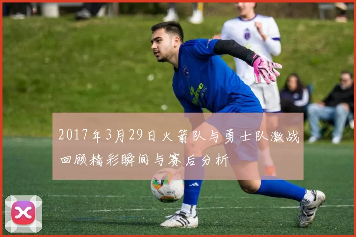 2017年3月29日火箭队与勇士队激战回顾精彩瞬间与赛后分析
