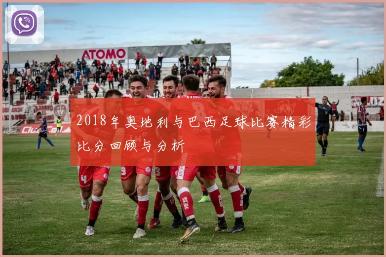 2018年奥地利与巴西足球比赛精彩比分回顾与分析