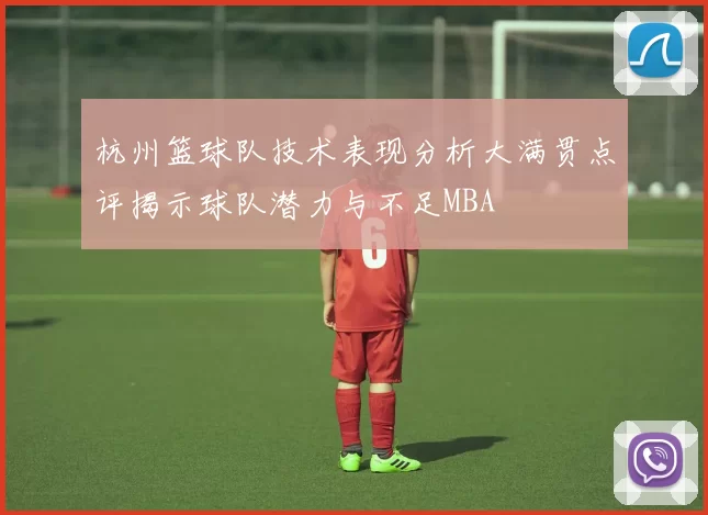 杭州篮球队技术表现分析大满贯点评揭示球队潜力与不足MBA