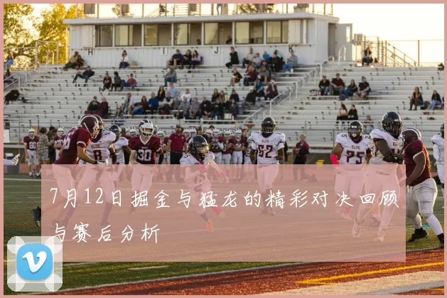 7月12日掘金与猛龙的精彩对决回顾与赛后分析